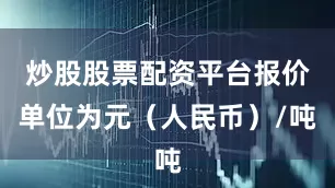 炒股股票配资平台报价单位为元（人民币）/吨