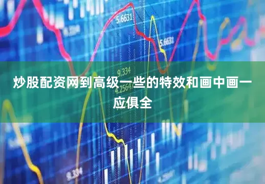 炒股配资网到高级一些的特效和画中画一应俱全
