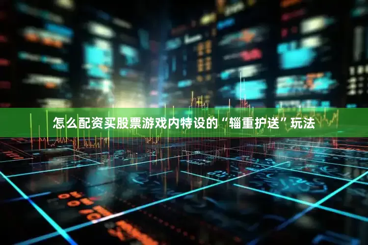 怎么配资买股票游戏内特设的“辎重护送”玩法
