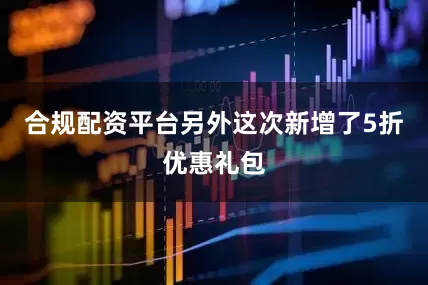 合规配资平台另外这次新增了5折优惠礼包