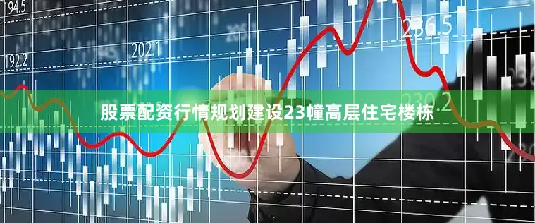 股票配资行情规划建设23幢高层住宅楼栋