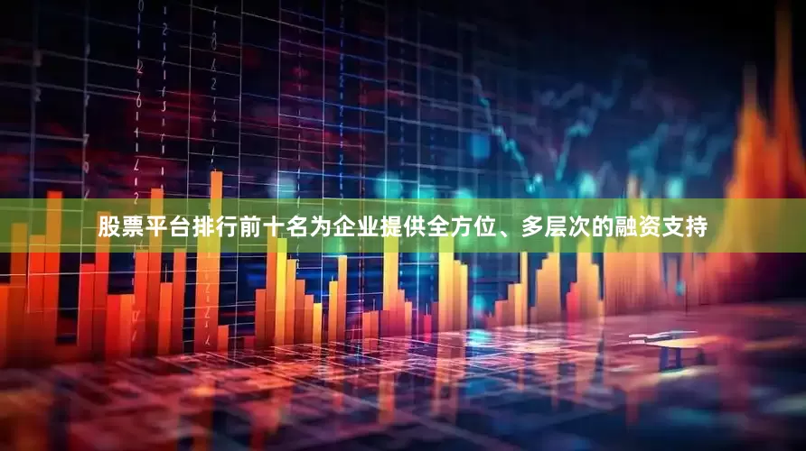股票平台排行前十名为企业提供全方位、多层次的融资支持