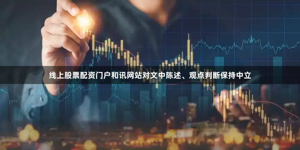 线上股票配资门户和讯网站对文中陈述、观点判断保持中立