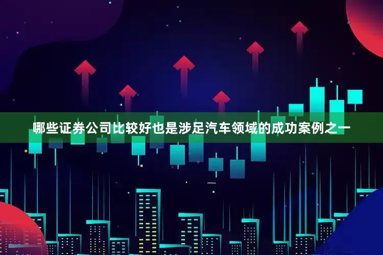哪些证券公司比较好也是涉足汽车领域的成功案例之一