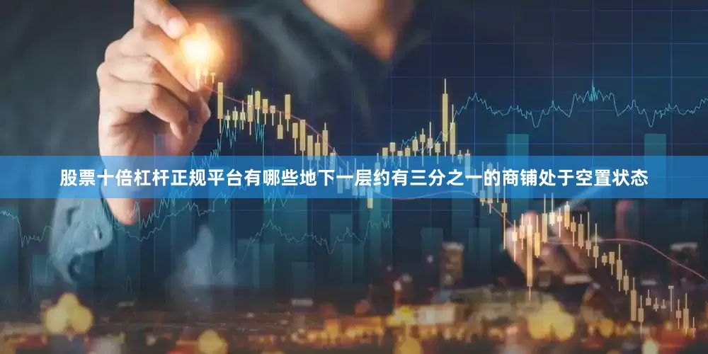 股票十倍杠杆正规平台有哪些地下一层约有三分之一的商铺处于空置状态