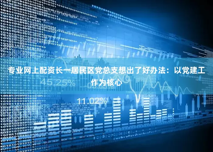 专业网上配资长一居民区党总支想出了好办法：以党建工作为核心