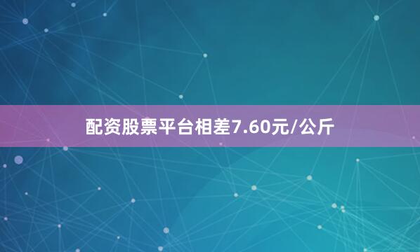 配资股票平台相差7.60元/公斤