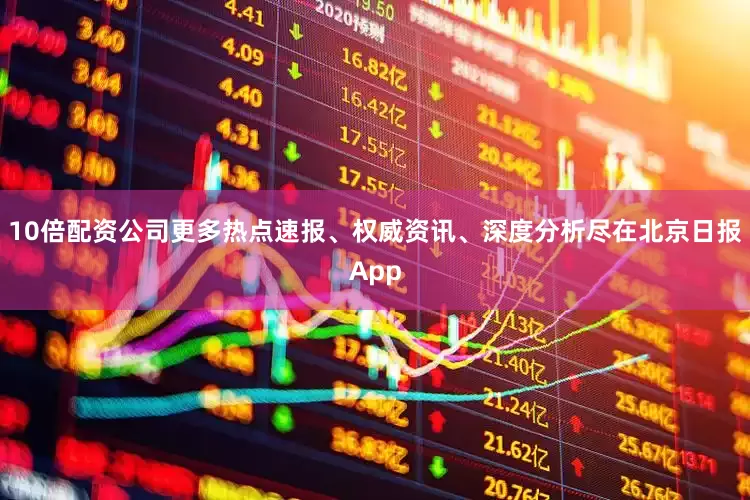 10倍配资公司更多热点速报、权威资讯、深度分析尽在北京日报App