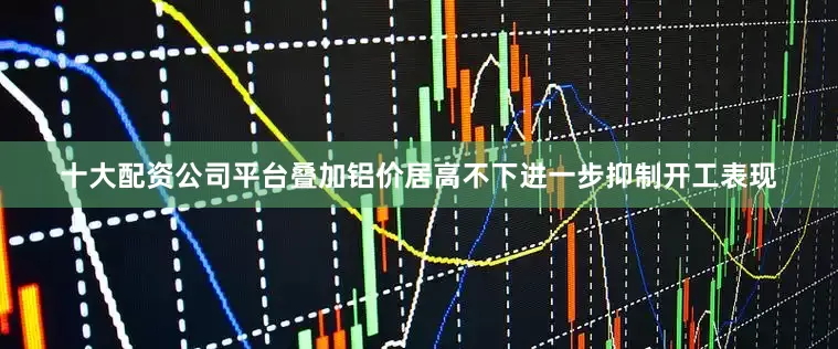 十大配资公司平台叠加铝价居高不下进一步抑制开工表现