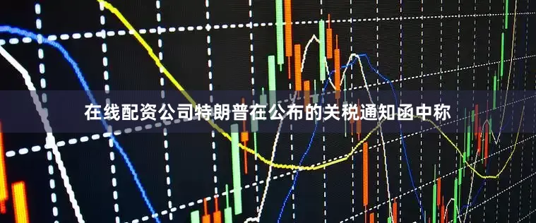 在线配资公司　　特朗普在公布的关税通知函中称