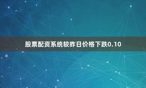股票配资系统较昨日价格下跌0.10