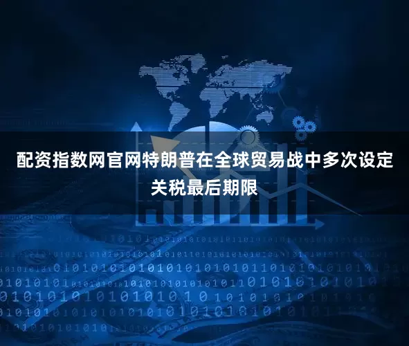 配资指数网官网特朗普在全球贸易战中多次设定关税最后期限