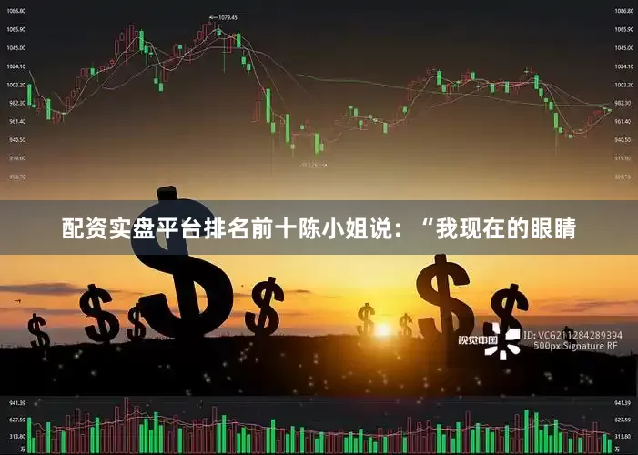 配资实盘平台排名前十陈小姐说：“我现在的眼睛