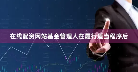 在线配资网站基金管理人在履行适当程序后