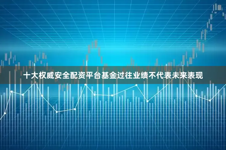 十大权威安全配资平台基金过往业绩不代表未来表现
