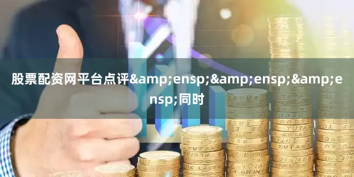 股票配资网平台点评   同时