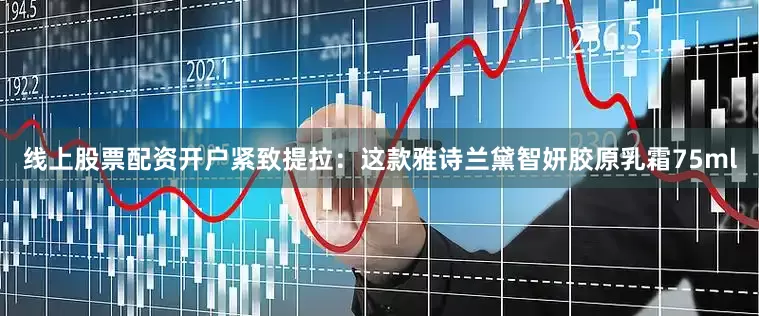 线上股票配资开户紧致提拉：这款雅诗兰黛智妍胶原乳霜75ml