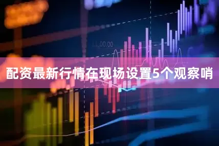 配资最新行情在现场设置5个观察哨