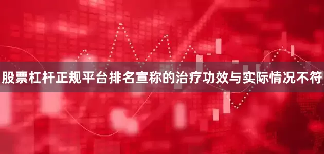 股票杠杆正规平台排名宣称的治疗功效与实际情况不符