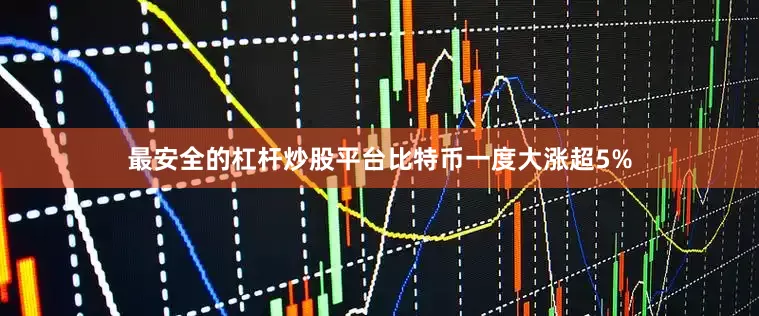 最安全的杠杆炒股平台比特币一度大涨超5%