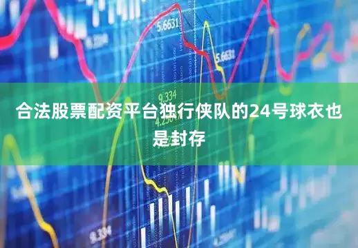 合法股票配资平台独行侠队的24号球衣也是封存