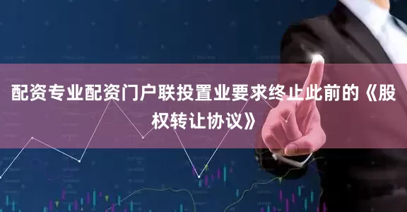 配资专业配资门户联投置业要求终止此前的《股权转让协议》