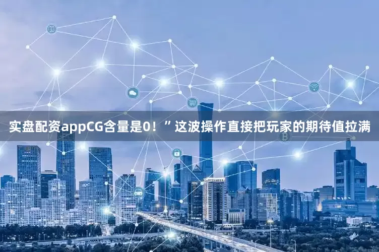 实盘配资appCG含量是0！”这波操作直接把玩家的期待值拉满