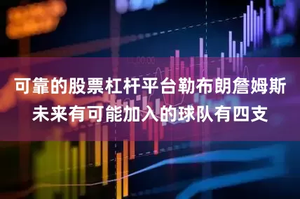 可靠的股票杠杆平台勒布朗詹姆斯未来有可能加入的球队有四支
