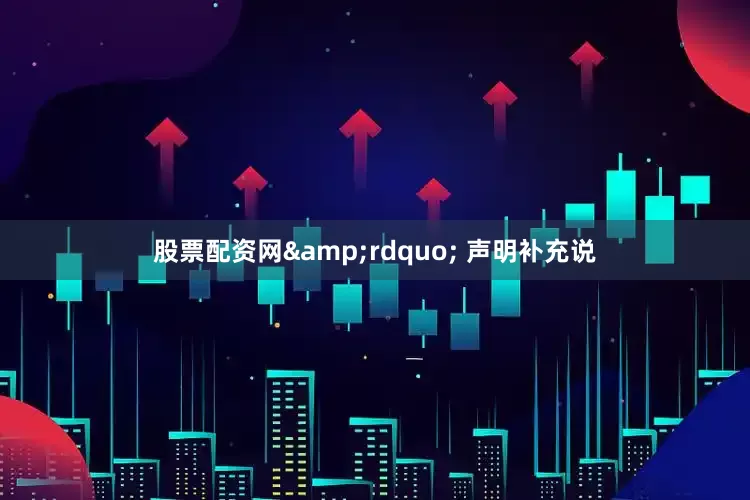 股票配资网&rdquo; 声明补充说