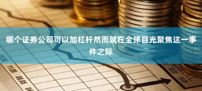 哪个证券公司可以加杠杆然而就在全球目光聚焦这一事件之际