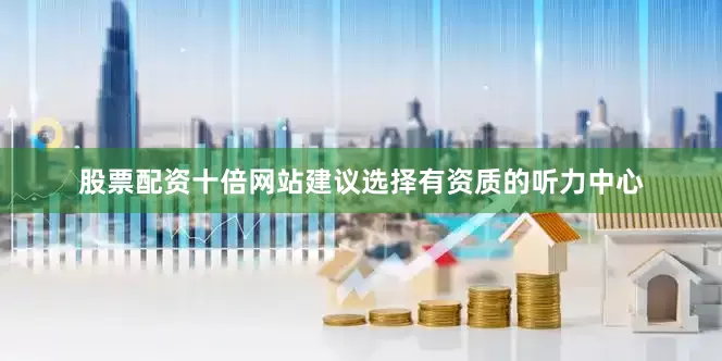 股票配资十倍网站建议选择有资质的听力中心