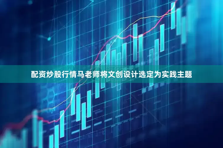 配资炒股行情马老师将文创设计选定为实践主题