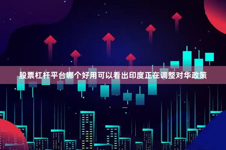 股票杠杆平台哪个好用可以看出印度正在调整对华政策