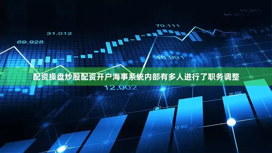 配资操盘炒股配资开户海事系统内部有多人进行了职务调整