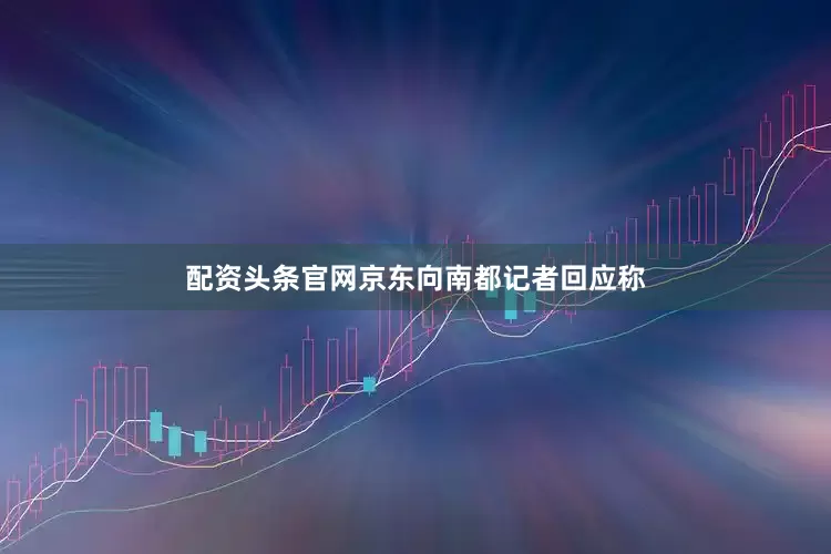 配资头条官网京东向南都记者回应称