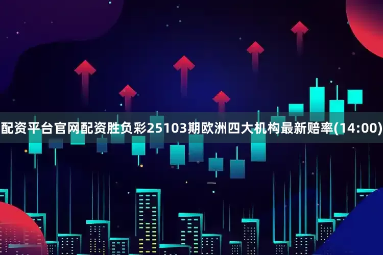 配资平台官网配资胜负彩25103期欧洲四大机构最新赔率(14:00)