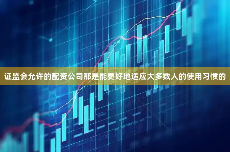 证监会允许的配资公司那是能更好地适应大多数人的使用习惯的