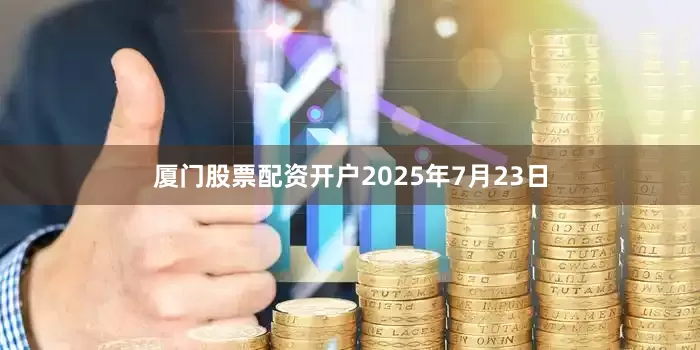 厦门股票配资开户2025年7月23日