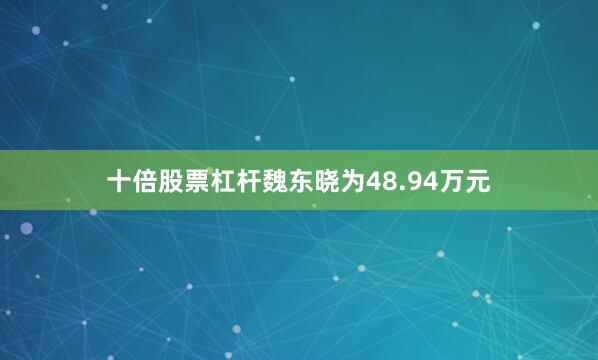 十倍股票杠杆魏东晓为48.94万元