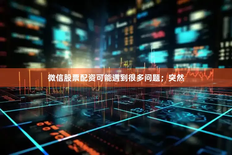 微信股票配资可能遇到很多问题；突然