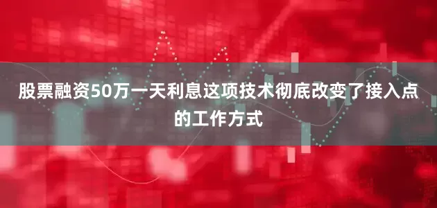 股票融资50万一天利息这项技术彻底改变了接入点的工作方式