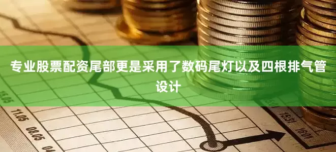专业股票配资尾部更是采用了数码尾灯以及四根排气管设计