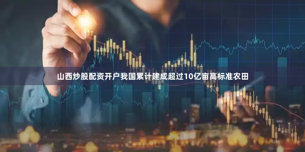 山西炒股配资开户我国累计建成超过10亿亩高标准农田