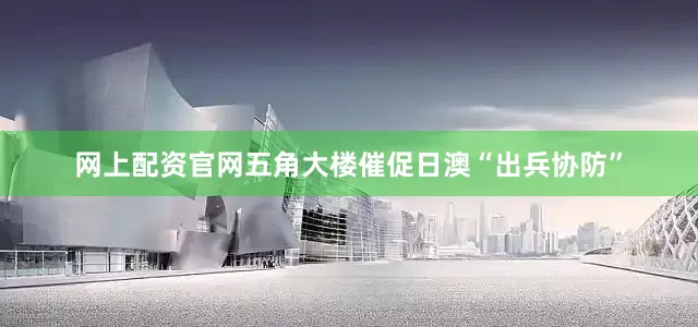 网上配资官网五角大楼催促日澳“出兵协防”