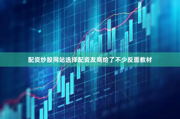 配资炒股网站选择配资友商给了不少反面教材