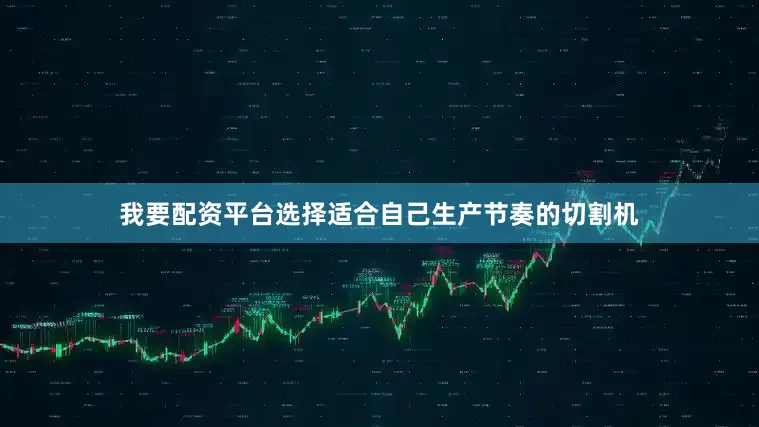 我要配资平台选择适合自己生产节奏的切割机