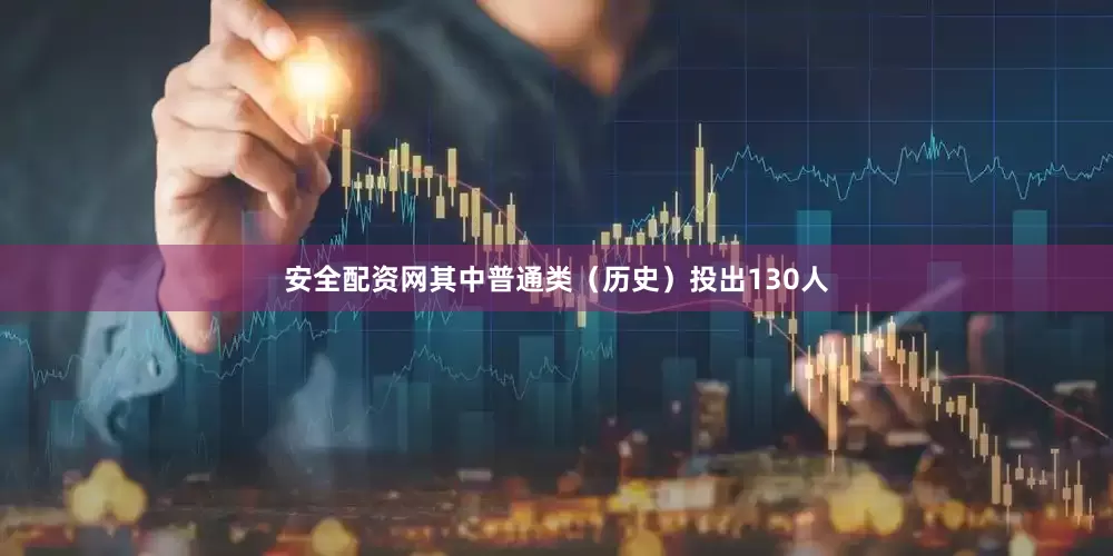 安全配资网其中普通类（历史）投出130人