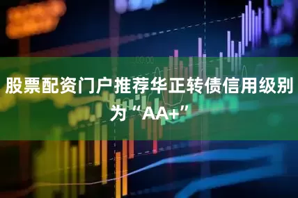 股票配资门户推荐华正转债信用级别为“AA+”