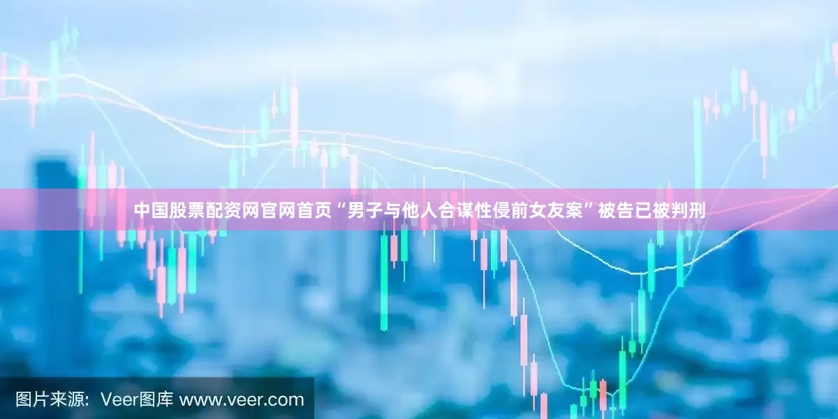 中国股票配资网官网首页“男子与他人合谋性侵前女友案”被告已被判刑