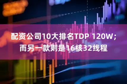 配资公司10大排名TDP 120W；而另一款则是16核32线程